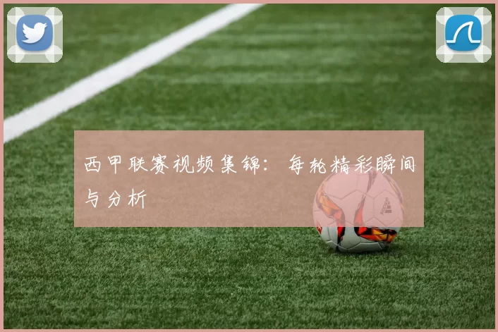 西甲联赛视频集锦：每轮精彩瞬间与分析