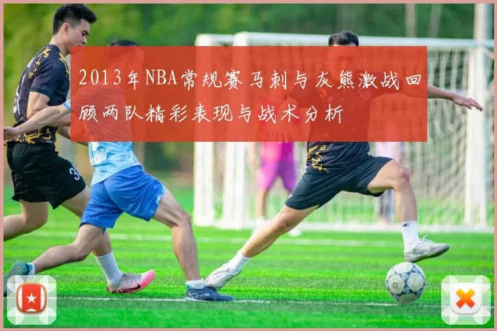2013年NBA常规赛马刺与灰熊激战回顾两队精彩表现与战术分析
