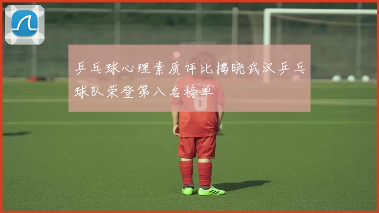 乒乓球心理素质评比揭晓武汉乒乓球队荣登第八名榜单