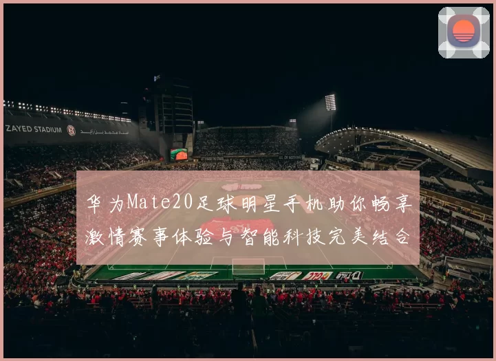 华为Mate20足球明星手机助你畅享激情赛事体验与智能科技完美结合