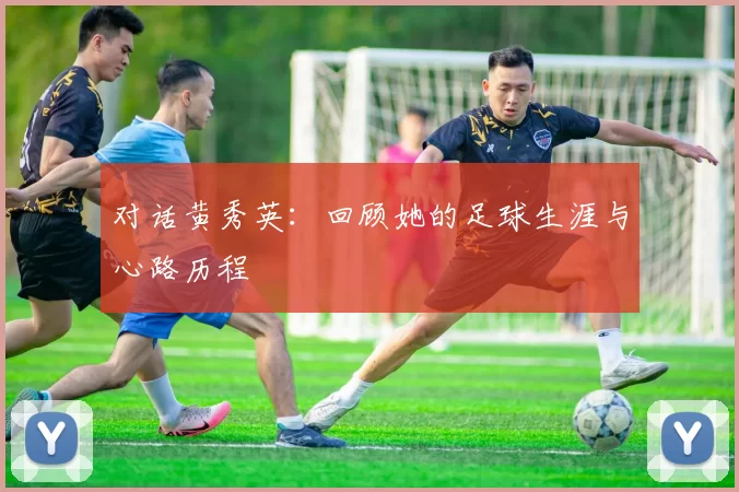 对话黄秀英：回顾她的足球生涯与心路历程