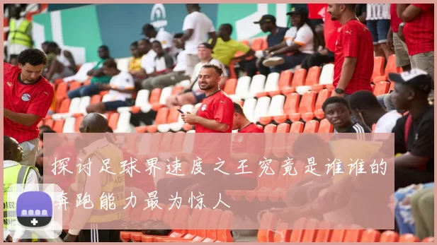 探讨足球界速度之王究竟是谁谁的奔跑能力最为惊人