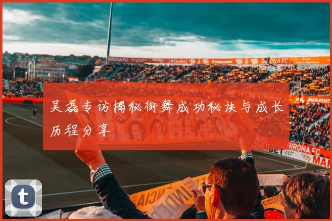 吴磊专访揭秘街舞成功秘诀与成长历程分享