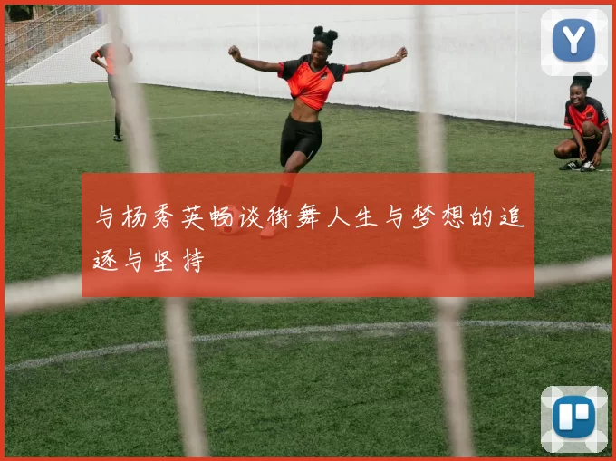 与杨秀英畅谈街舞人生与梦想的追逐与坚持