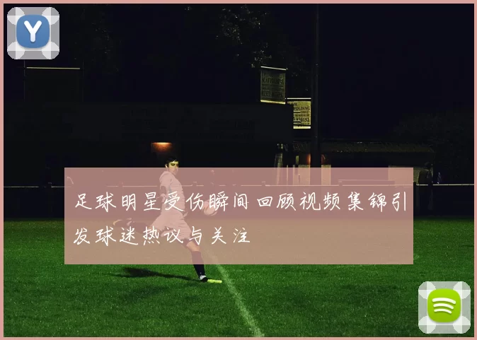 足球明星受伤瞬间回顾视频集锦引发球迷热议与关注