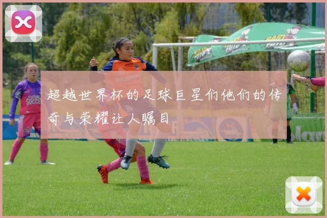 超越世界杯的足球巨星们他们的传奇与荣耀让人瞩目