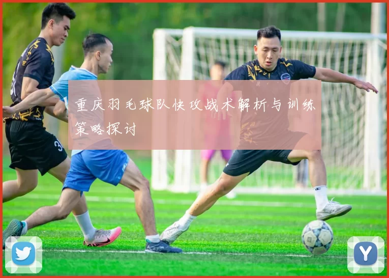 重庆羽毛球队快攻战术解析与训练策略探讨