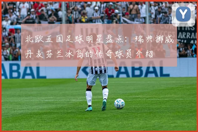 北欧五国足球明星盘点：瑞典挪威丹麦芬兰冰岛的传奇球员介绍
