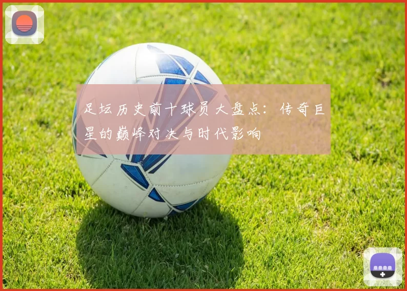 足坛历史前十球员大盘点：传奇巨星的巅峰对决与时代影响