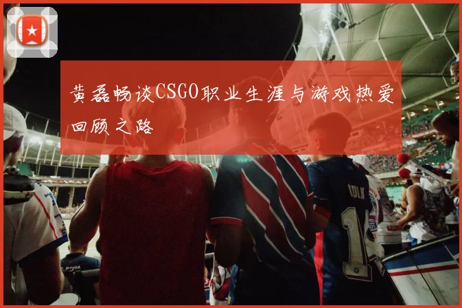 黄磊畅谈CSGO职业生涯与游戏热爱回顾之路