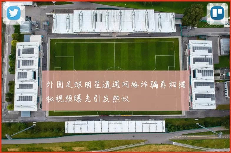 外国足球明星遭遇网络诈骗真相揭秘视频曝光引发热议