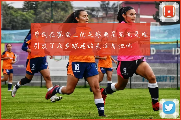 昏倒在赛场上的足球明星究竟是谁引发了众多球迷的关注与担忧
