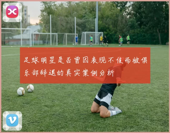 足球明星是否曾因表现不佳而被俱乐部辞退的真实案例分析