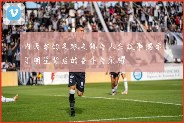 内马尔的足球之路与人生故事揭示了明星背后的奋斗与荣耀