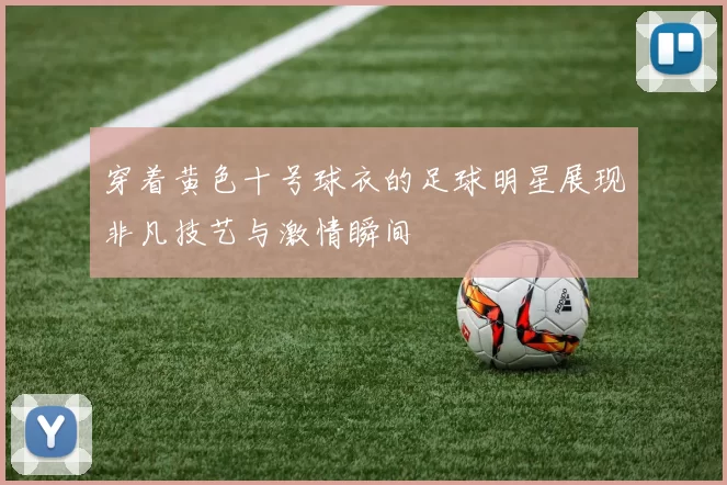穿着黄色十号球衣的足球明星展现非凡技艺与激情瞬间