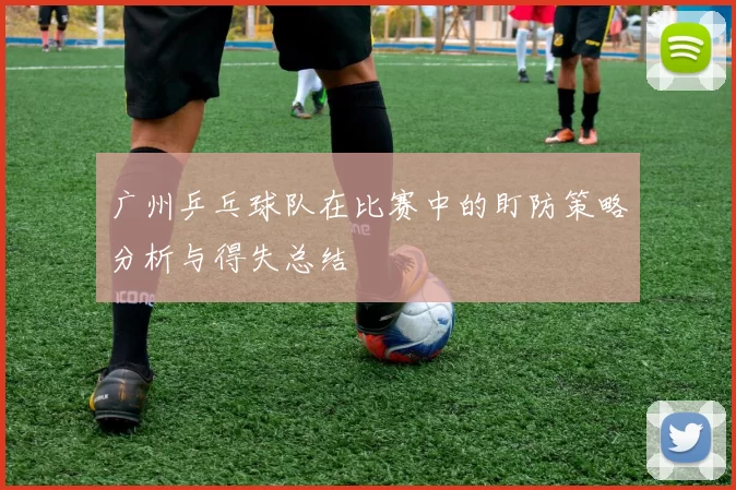 广州乒乓球队在比赛中的盯防策略分析与得失总结